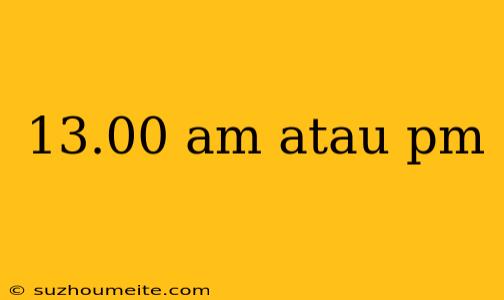 13.00 Am Atau Pm