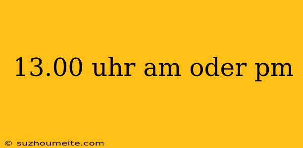 13.00 Uhr Am Oder Pm