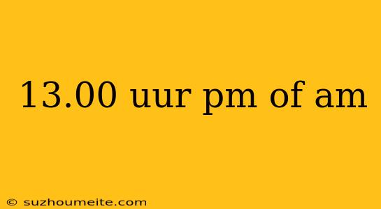 13.00 Uur Pm Of Am