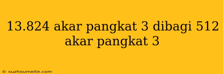 13.824 Akar Pangkat 3 Dibagi 512 Akar Pangkat 3