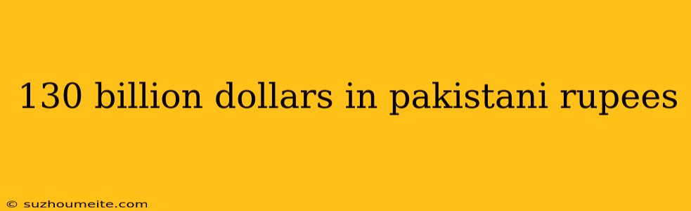 130 Billion Dollars In Pakistani Rupees