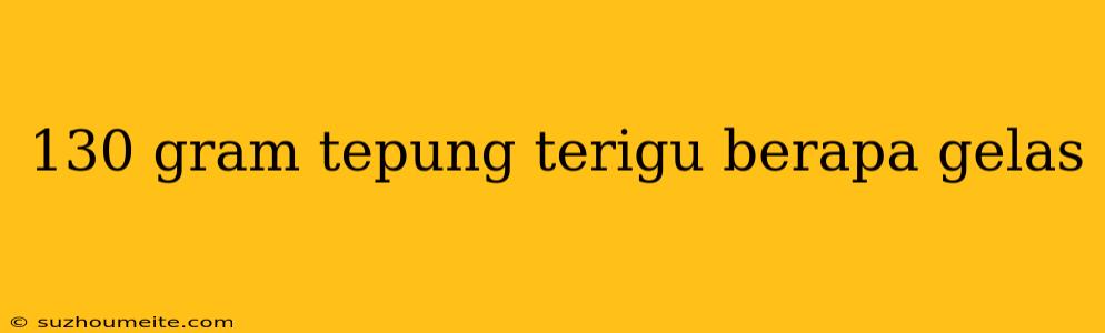 130 Gram Tepung Terigu Berapa Gelas