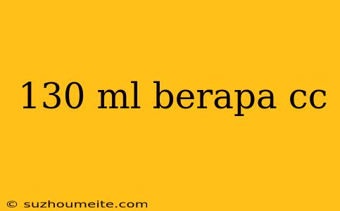 130 Ml Berapa Cc