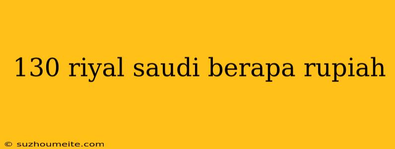 130 Riyal Saudi Berapa Rupiah