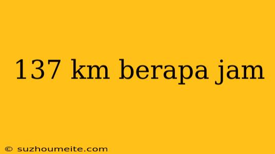 137 Km Berapa Jam