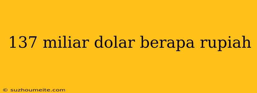 137 Miliar Dolar Berapa Rupiah