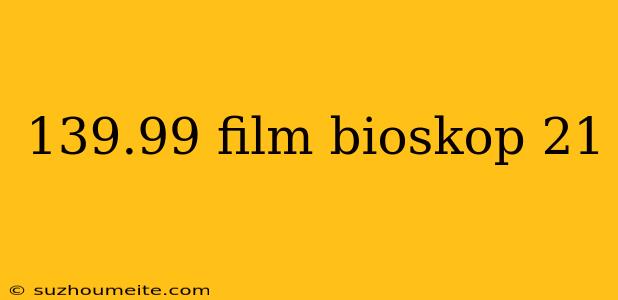 139.99 Film Bioskop 21