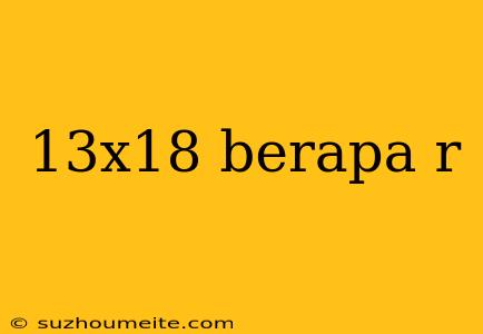 13x18 Berapa R