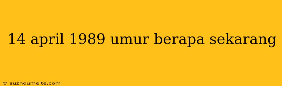 14 April 1989 Umur Berapa Sekarang