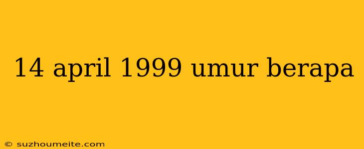 14 April 1999 Umur Berapa