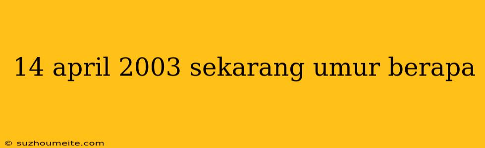 14 April 2003 Sekarang Umur Berapa