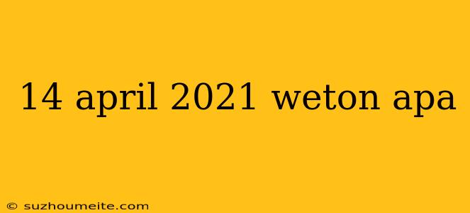 14 April 2021 Weton Apa