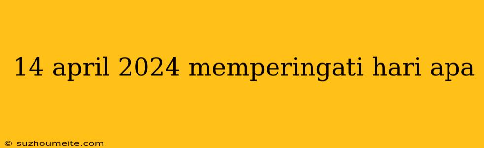 14 April 2024 Memperingati Hari Apa