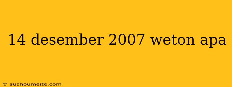 14 Desember 2007 Weton Apa