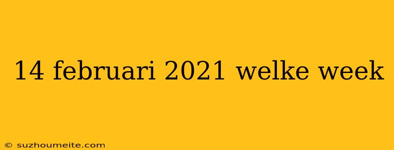 14 Februari 2021 Welke Week