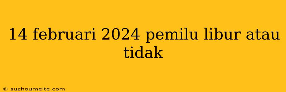 14 Februari 2024 Pemilu Libur Atau Tidak