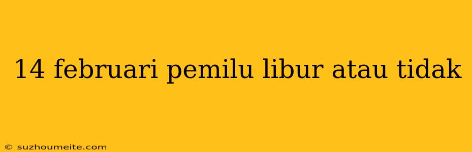 14 Februari Pemilu Libur Atau Tidak