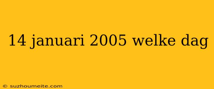 14 Januari 2005 Welke Dag