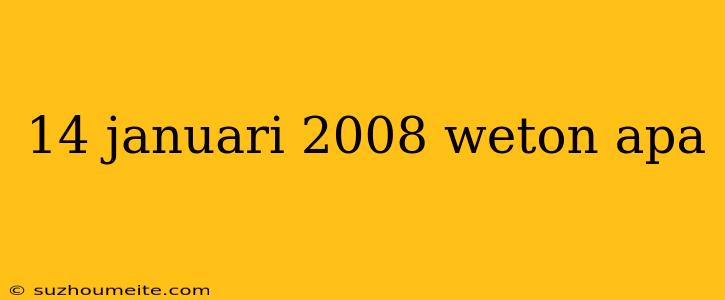 14 Januari 2008 Weton Apa