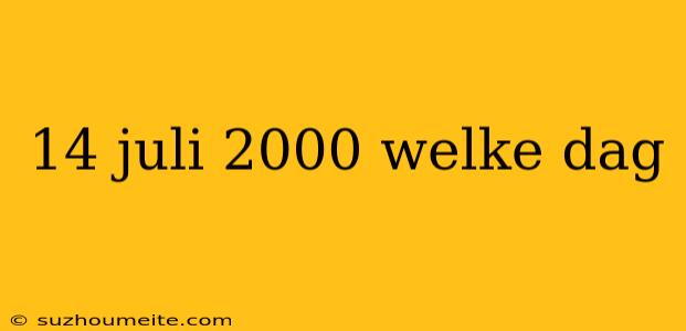 14 Juli 2000 Welke Dag