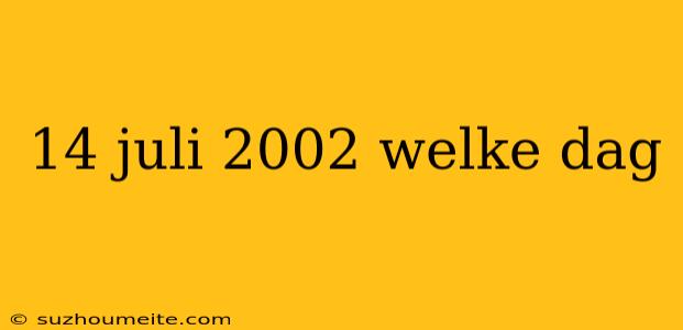 14 Juli 2002 Welke Dag