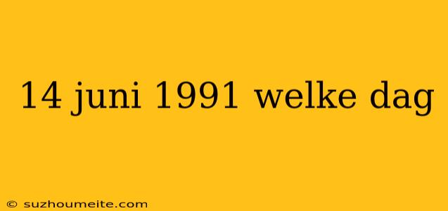 14 Juni 1991 Welke Dag