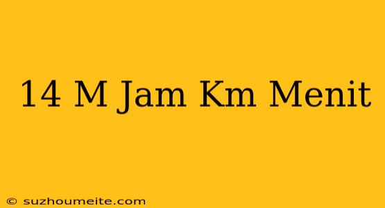 14 M/jam = Km/menit