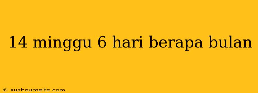 14 Minggu 6 Hari Berapa Bulan