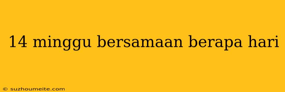 14 Minggu Bersamaan Berapa Hari