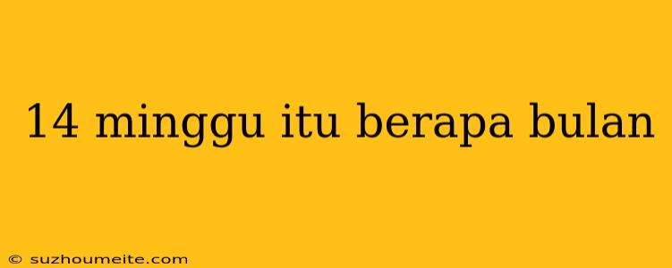 14 Minggu Itu Berapa Bulan