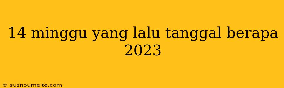 14 Minggu Yang Lalu Tanggal Berapa 2023