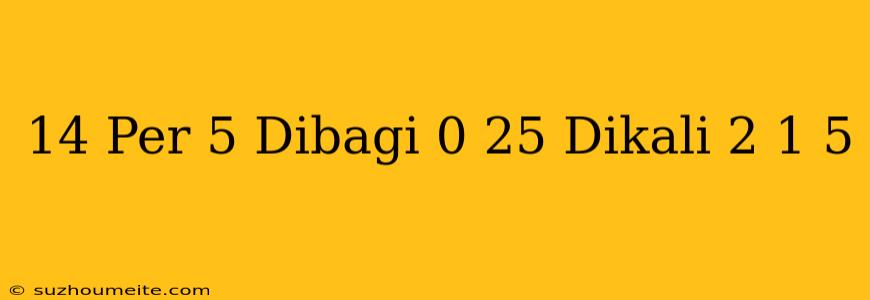 14 Per 5 Dibagi 0 25 Dikali 2 1/5