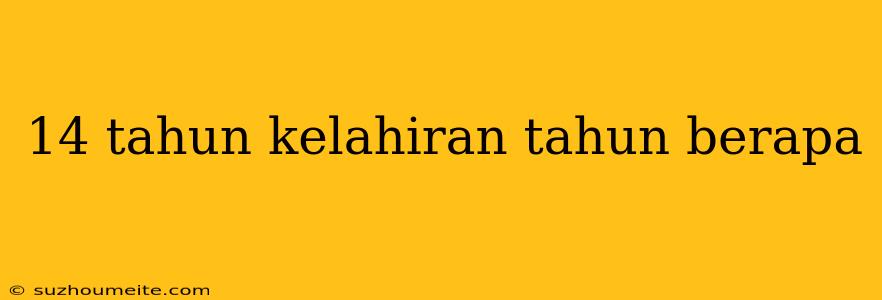 14 Tahun Kelahiran Tahun Berapa