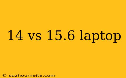 14 Vs 15.6 Laptop