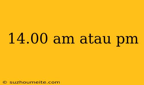 14.00 Am Atau Pm