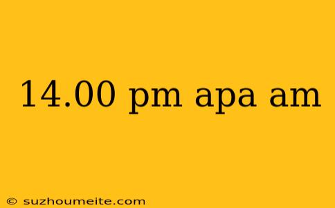 14.00 Pm Apa Am