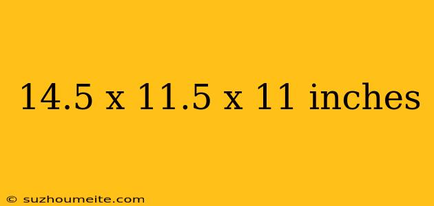 14.5 X 11.5 X 11 Inches