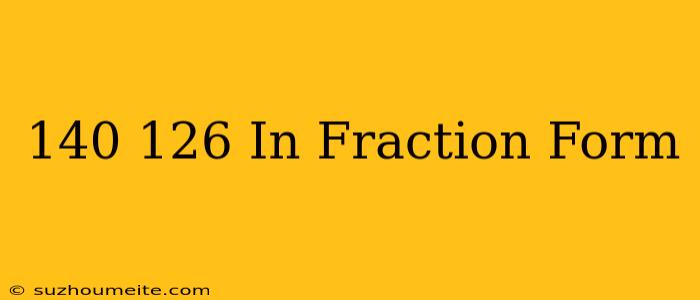 140/126 In Fraction Form