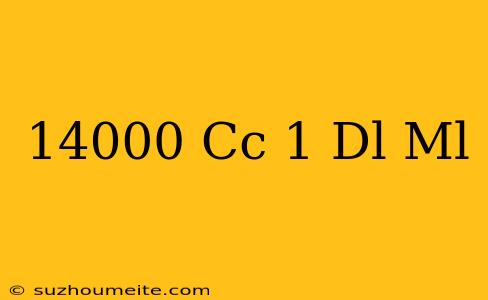 14000 Cc - 1 Dl = Ml