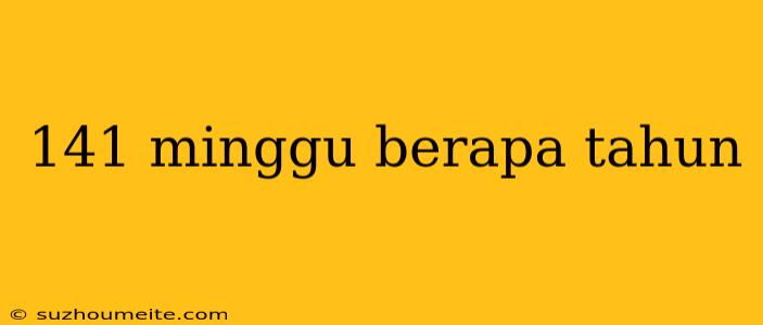 141 Minggu Berapa Tahun