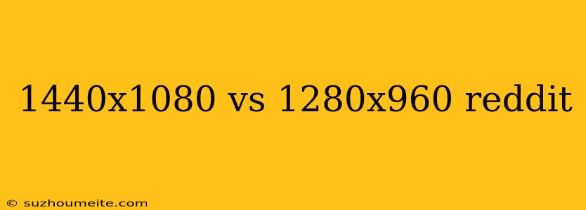 1440x1080 Vs 1280x960 Reddit