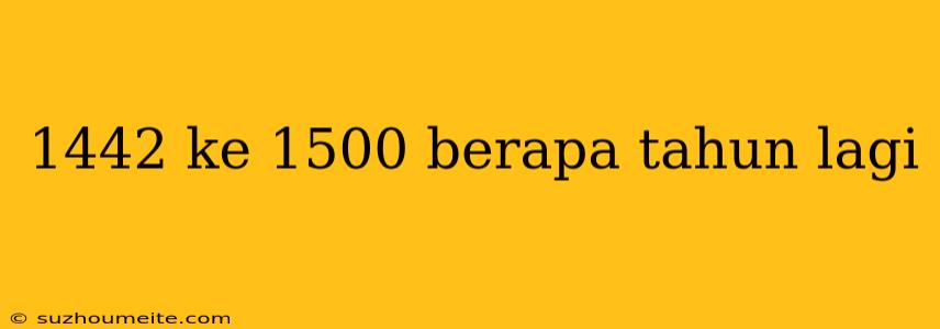 1442 Ke 1500 Berapa Tahun Lagi