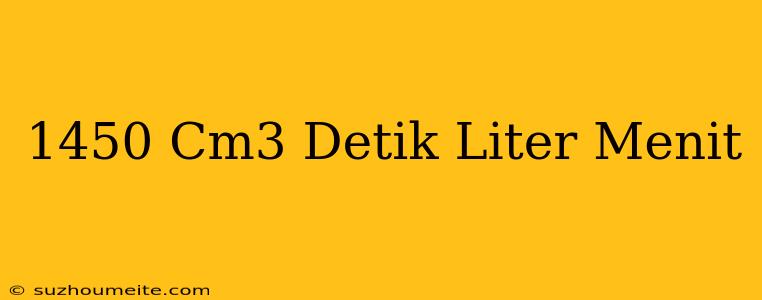 1450 Cm3/detik=...liter/menit