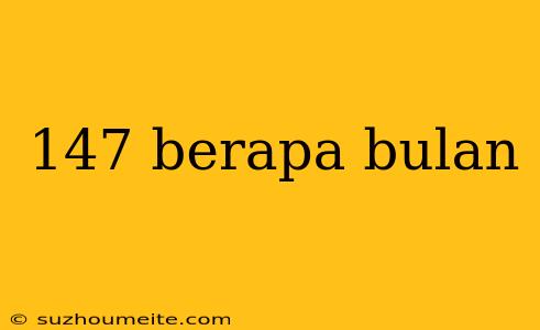 147 Berapa Bulan