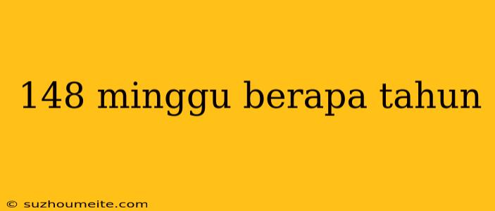 148 Minggu Berapa Tahun