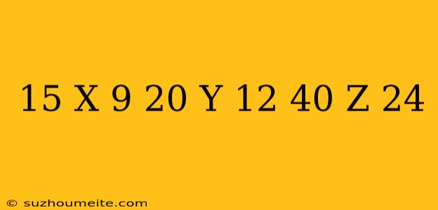 15/x-9=20/y-12=40/z-24