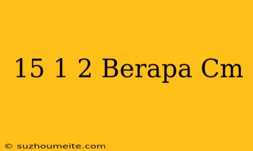 15 1/2 Berapa Cm