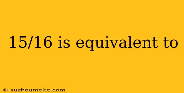 15/16 Is Equivalent To