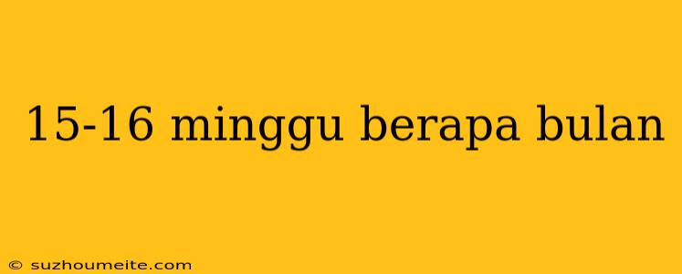 15-16 Minggu Berapa Bulan