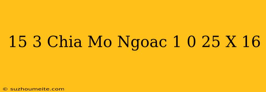 15 3 Chia Mở Ngoặc 1 + 0 25 X 16